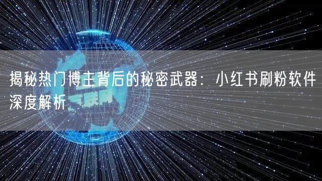 揭秘热门博主背后的秘密武器：小红书刷粉软件深度解析