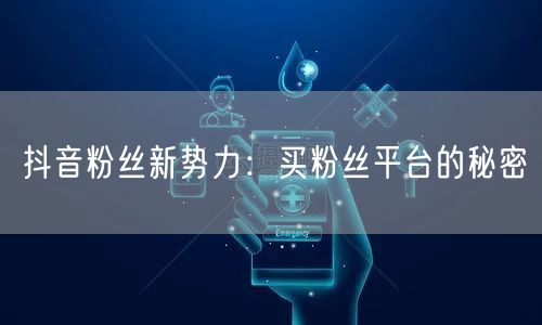 抖音粉丝新势力：买粉丝平台的秘密
