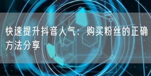 快速提升抖音人气：购买粉丝的正确方法分享