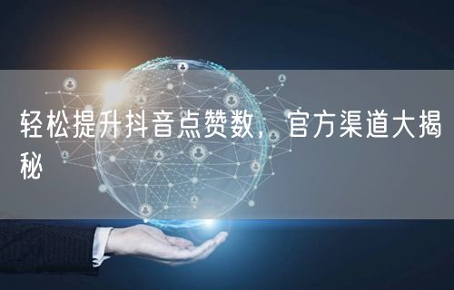 轻松提升抖音点赞数，官方渠道大揭秘