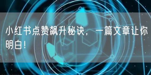 小红书点赞飙升秘诀，一篇文章让你明白！