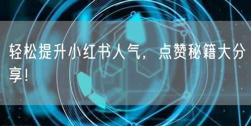 轻松提升小红书人气，点赞秘籍大分享！