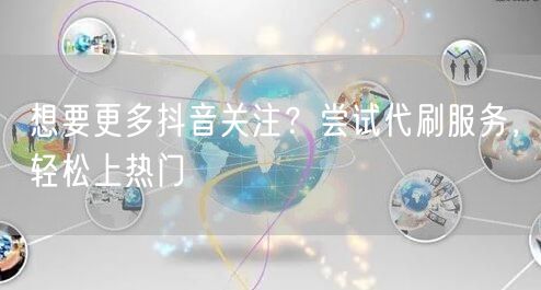 想要更多抖音关注？尝试代刷服务，轻松上热门