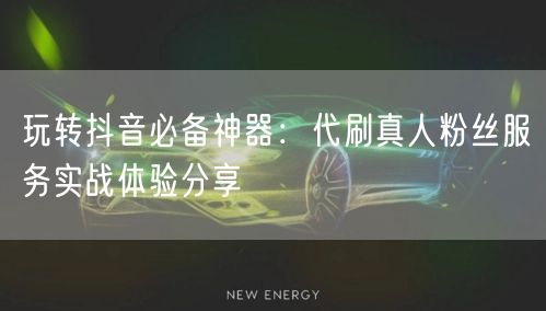 玩转抖音必备神器：代刷真人粉丝服务实战体验分享