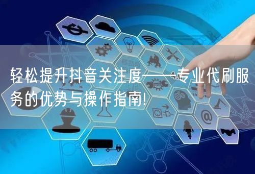 轻松提升抖音关注度——专业代刷服务的优势与操作指南!