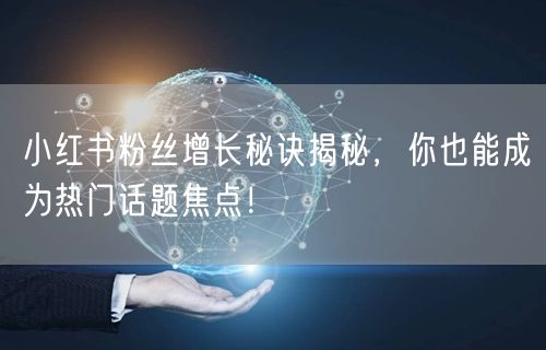 小红书粉丝增长秘诀揭秘，你也能成为热门话题焦点！