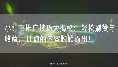 小红书推广技巧大揭秘：轻松刷赞与收藏，让你的内容脱颖而出！