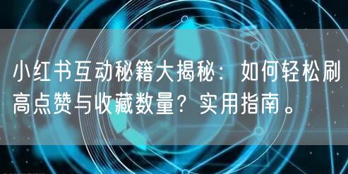 小红书互动秘籍大揭秘：如何轻松刷高点赞与收藏数量？实用指南。
