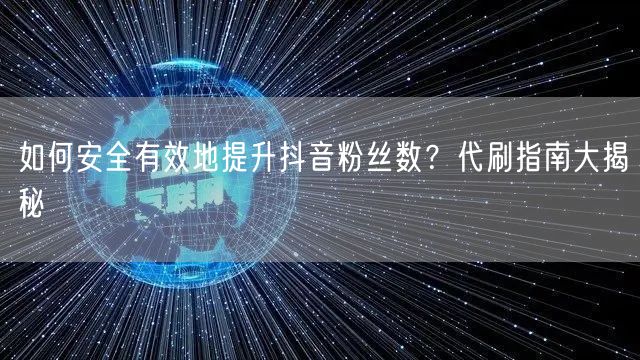 如何安全有效地提升抖音粉丝数？代刷指南大揭秘