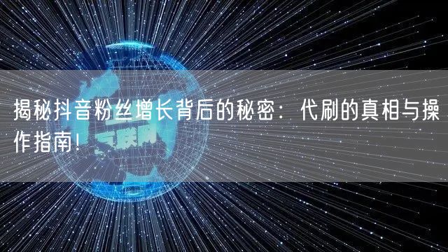 揭秘抖音粉丝增长背后的秘密：代刷的真相与操作指南！