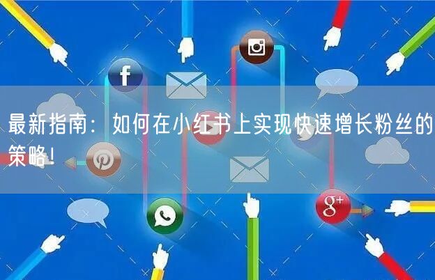 最新指南：如何在小红书上实现快速增长粉丝的策略！