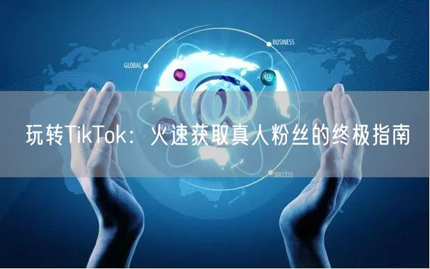 玩转TikTok：火速获取真人粉丝的终极指南