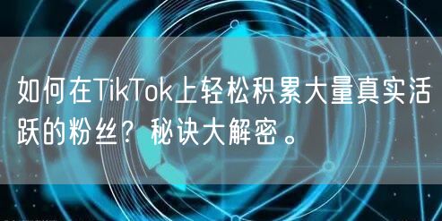 如何在TikTok上轻松积累大量真实活跃的粉丝？秘诀大解密。
