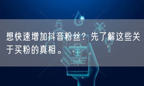 想快速增加抖音粉丝？先了解这些关于买粉的真相。